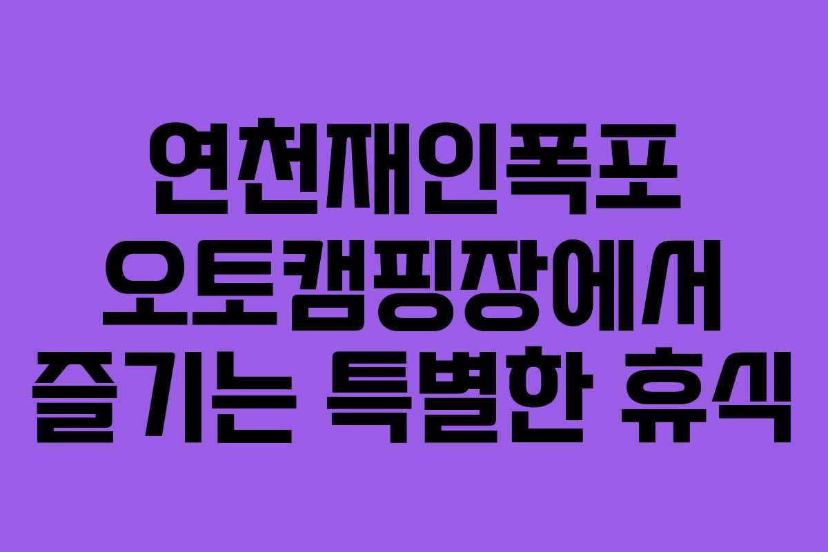 연천재인폭포 오토캠핑장에서 즐기는 특별한 휴식