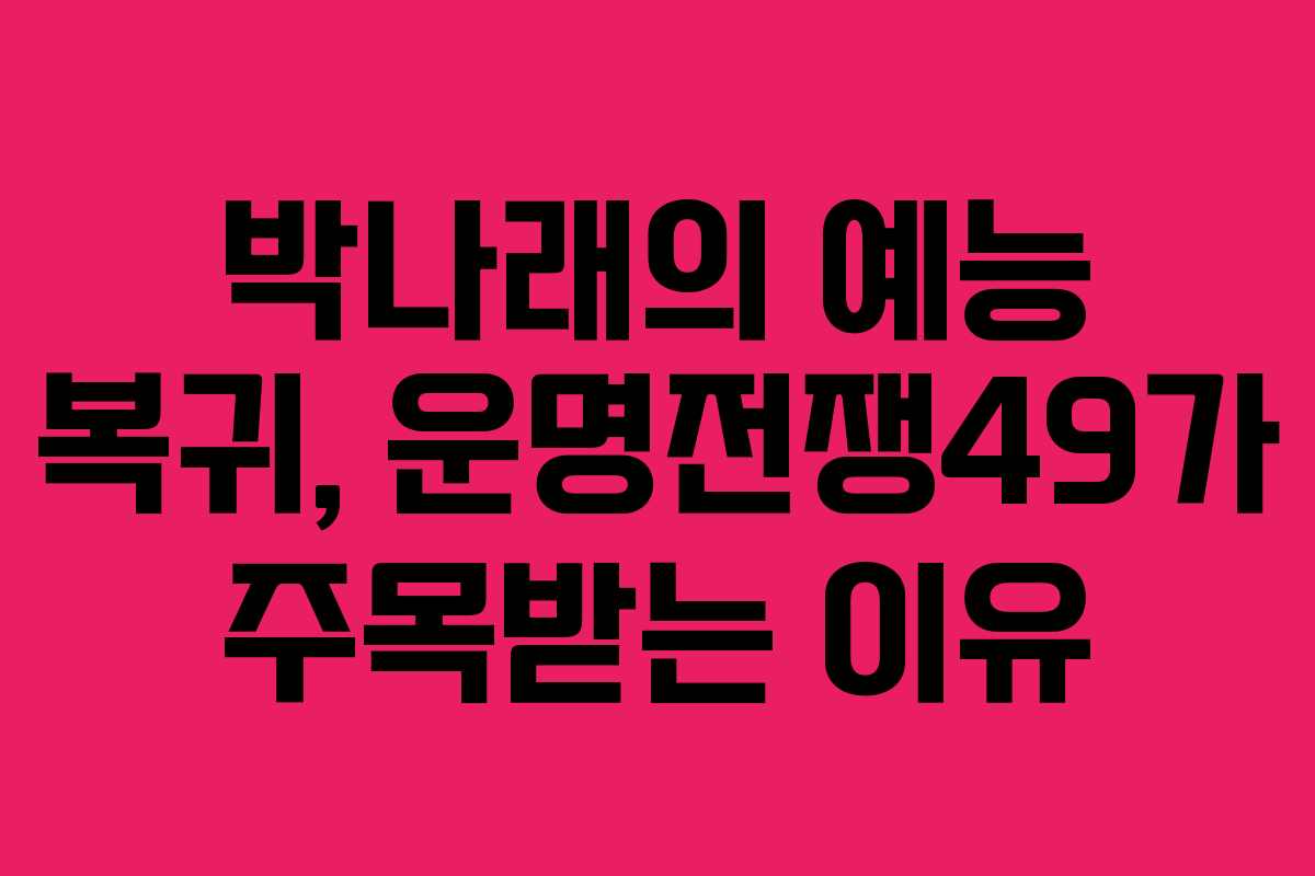 박나래의 예능 복귀, 운명전쟁49가 주목받는 이유