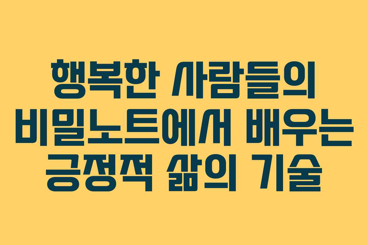 행복한 사람들의 비밀노트에서 배우는 긍정적 삶의 기술