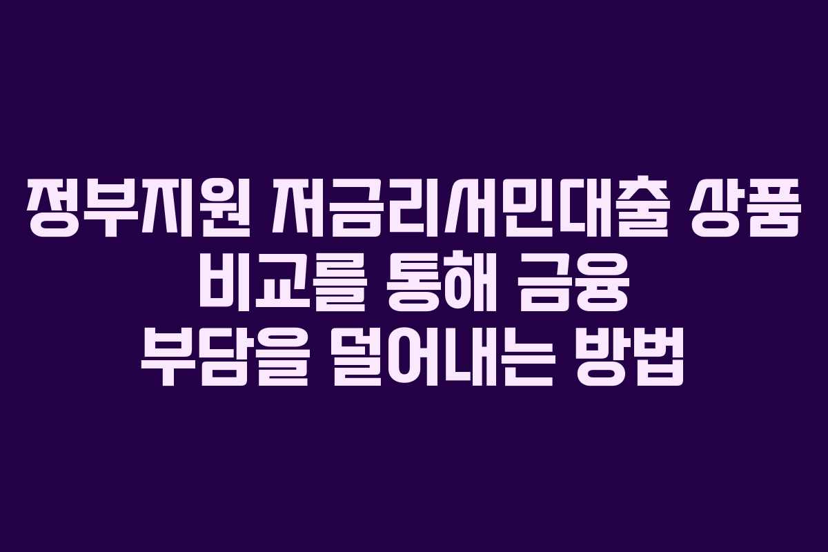 정부지원 저금리서민대출 상품 비교를 통해 금융 부담을 덜어내는 방법