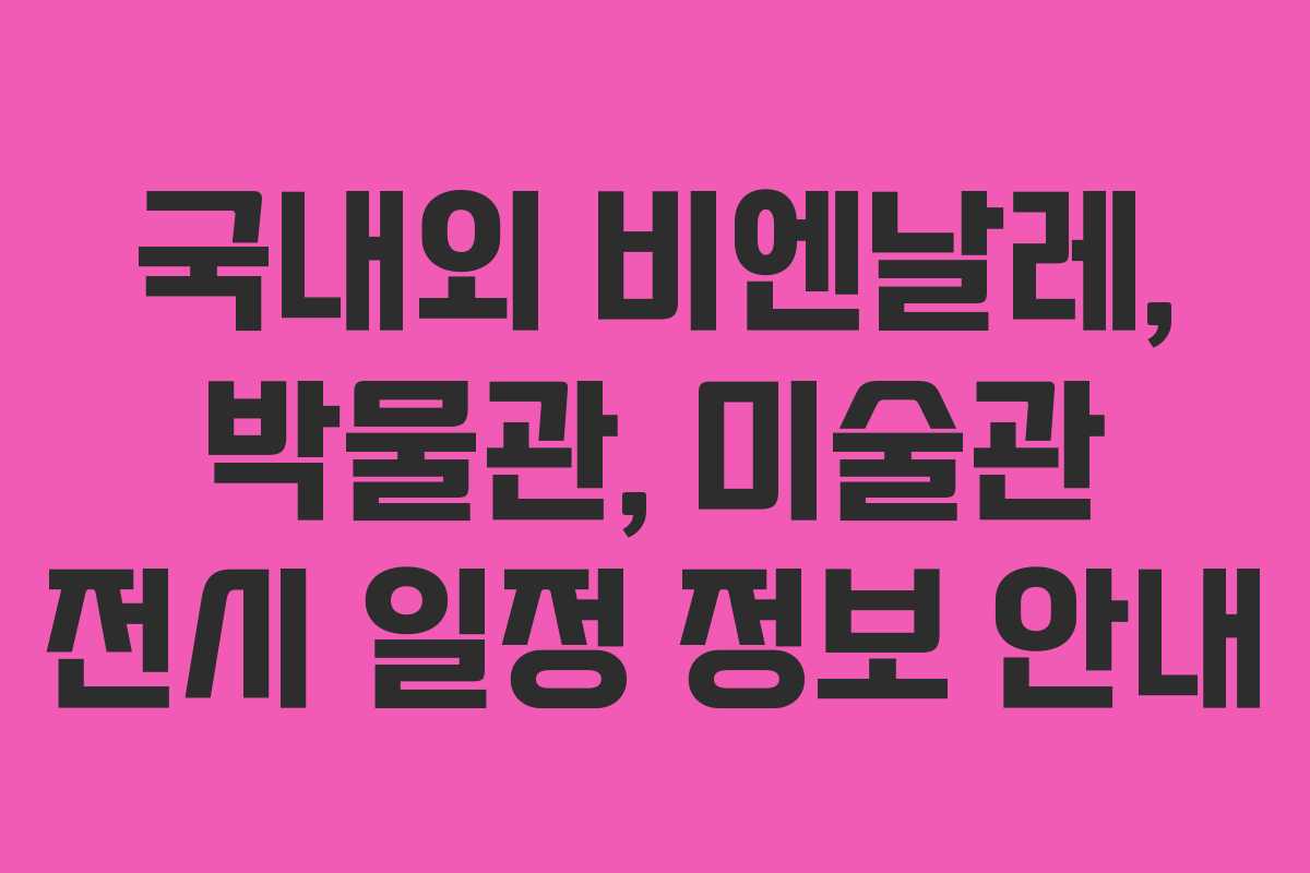 국내외 비엔날레, 박물관, 미술관 전시 일정 정보 안내