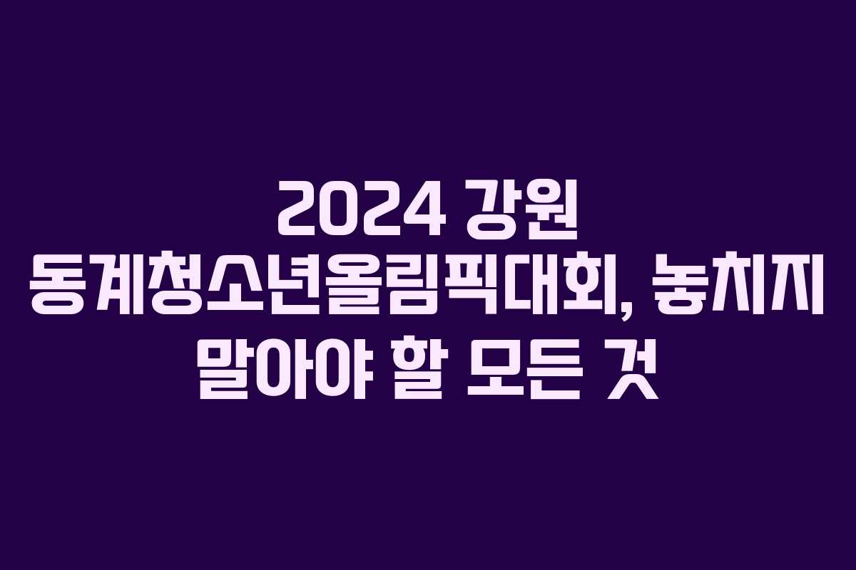 2024 강원 동계청소년올림픽대회, 놓치지 말아야 할 모든 것