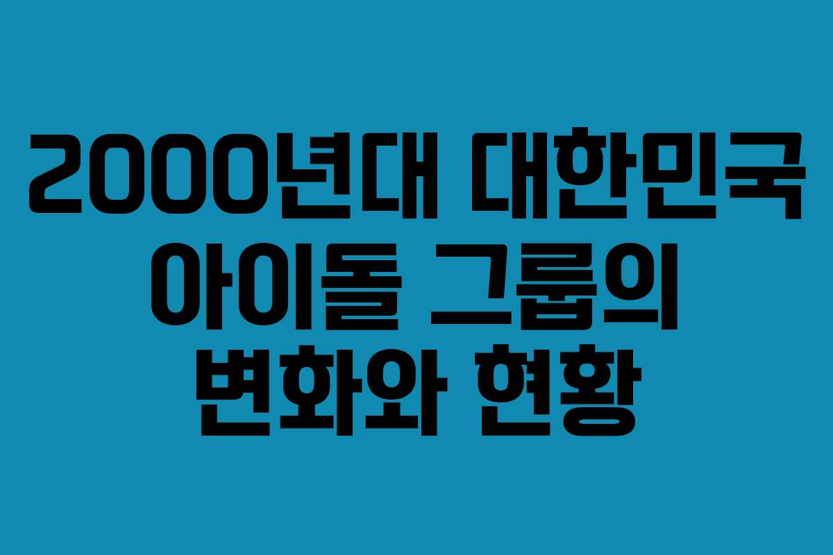 2000년대 대한민국 아이돌 그룹의 변화와 현황