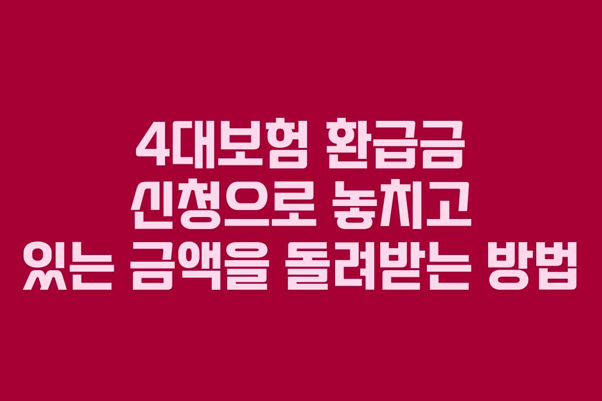 4대보험 환급금 신청으로 놓치고 있는 금액을 돌려받는 방법