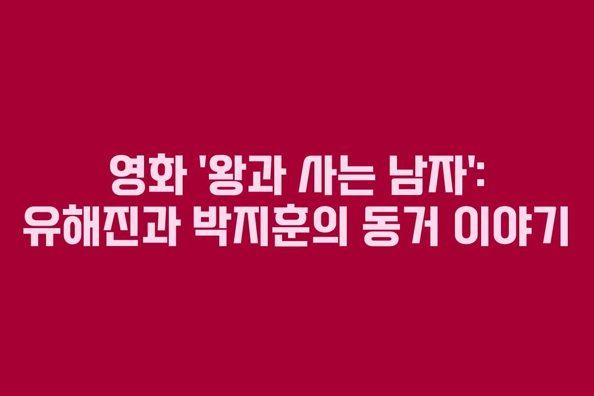 영화 ‘왕과 사는 남자’: 유해진과 박지훈의 동거 이야기