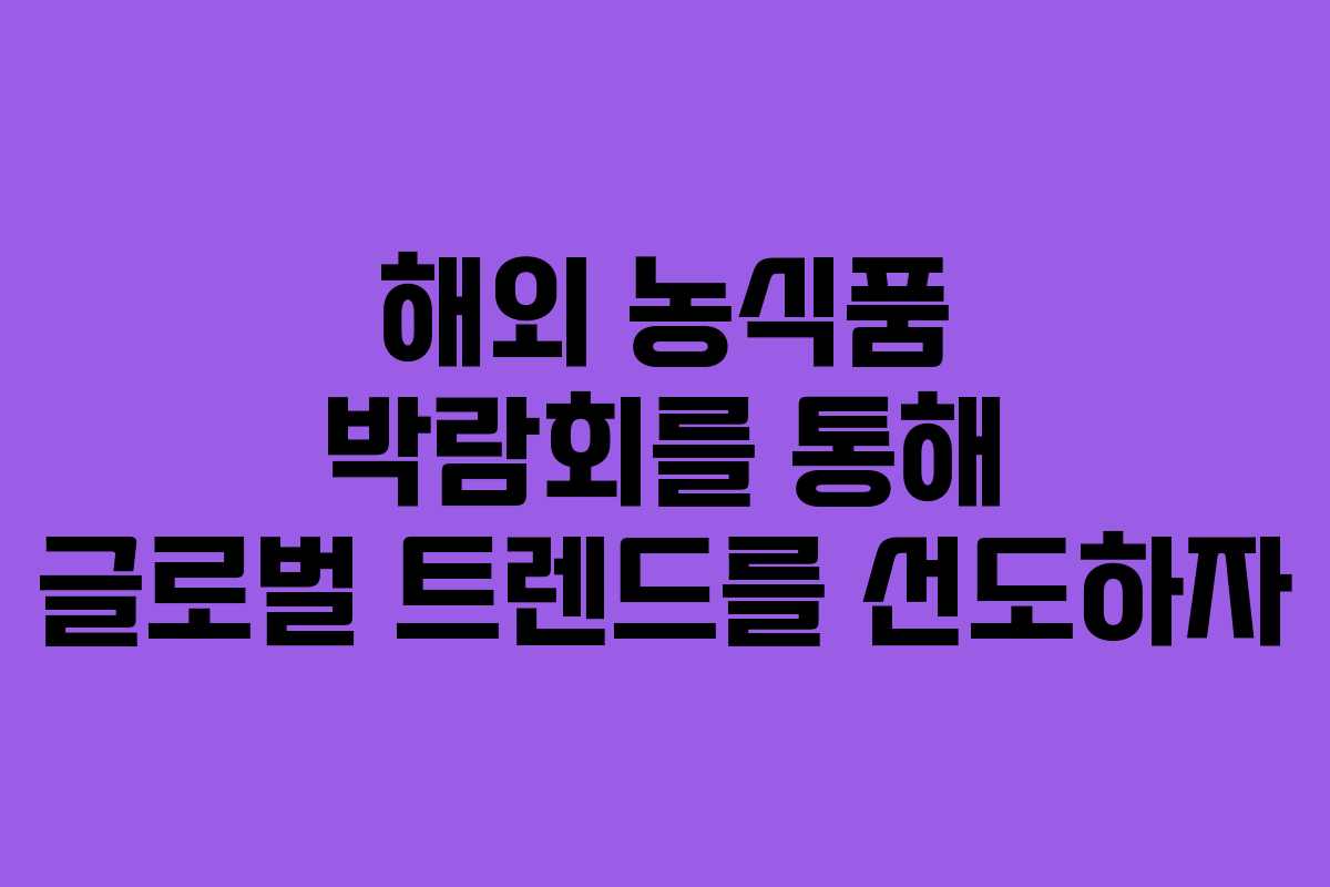 해외 농식품 박람회를 통해 글로벌 트렌드를 선도하자