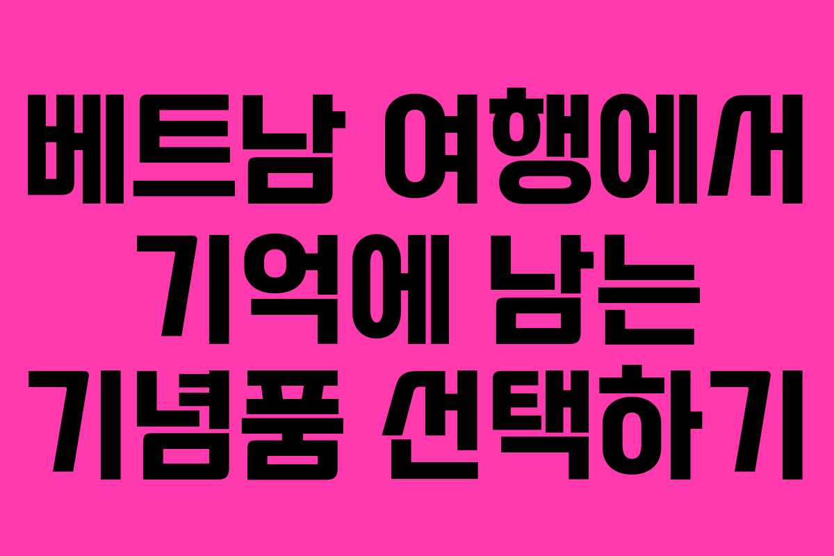베트남 여행에서 기억에 남는 기념품 선택하기