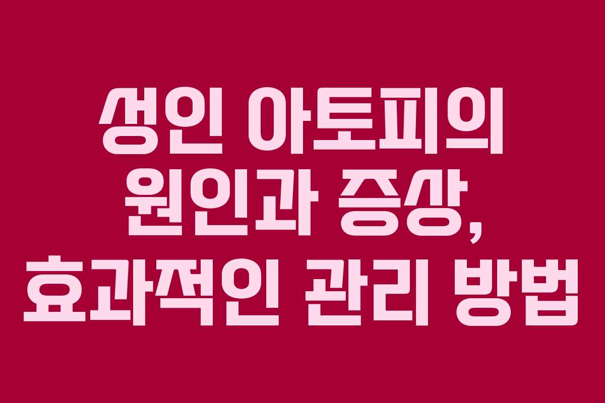 성인 아토피의 원인과 증상, 효과적인 관리 방법