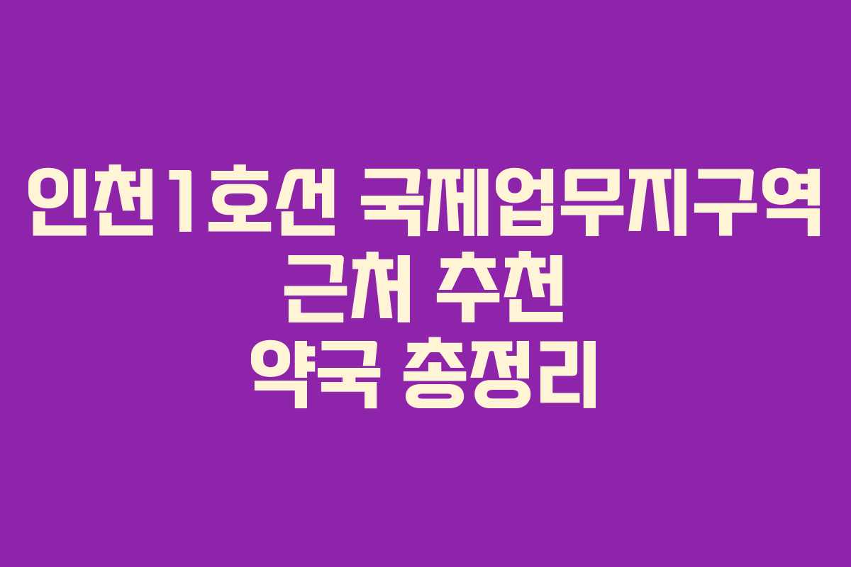 인천1호선 국제업무지구역 근처 추천 약국 총정리