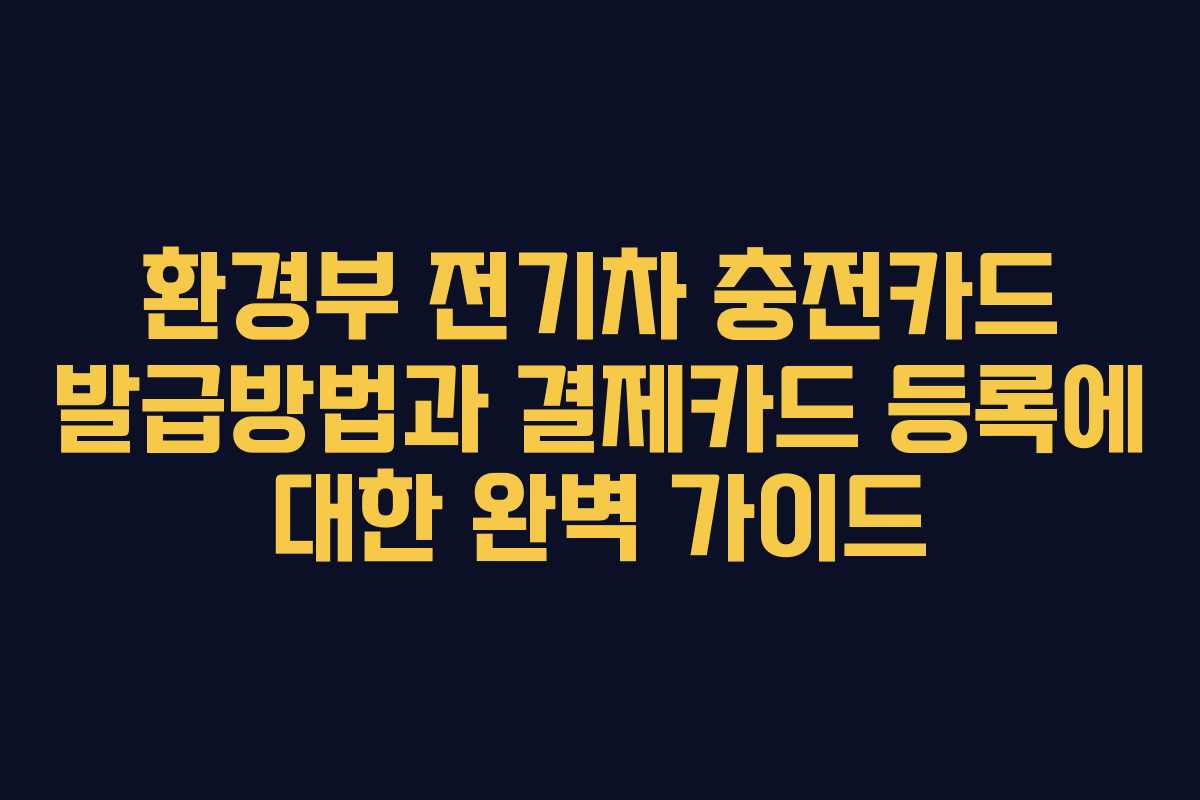 환경부 전기차 충전카드 발급방법과 결제카드 등록에 대한 완벽 가이드