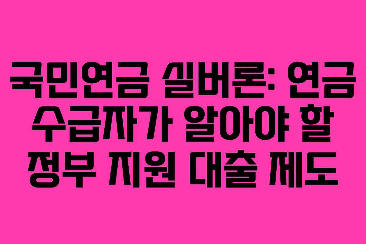 국민연금 실버론: 연금 수급자가 알아야 할 정부 지원 대출 제도