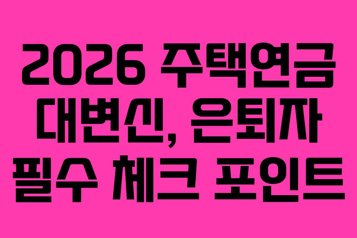 2026 주택연금 대변신, 은퇴자 필수 체크 포인트
