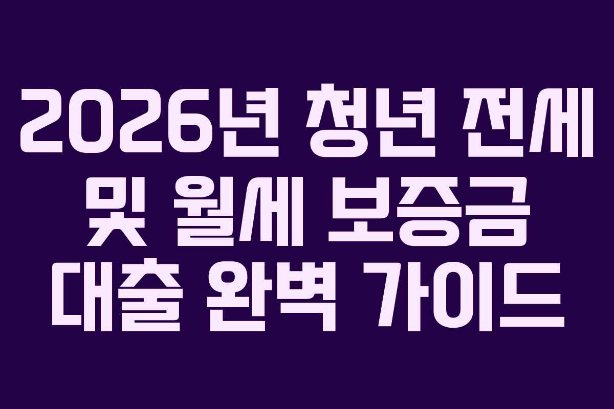 2026년 청년 전세 및 월세 보증금 대출 완벽 가이드