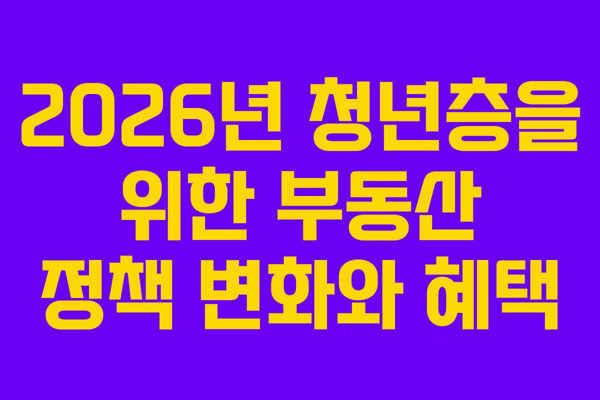 2026년 청년층을 위한 부동산 정책 변화와 혜택