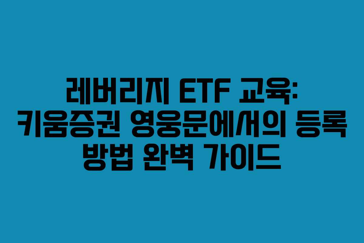 레버리지 ETF 교육: 키움증권 영웅문에서의 등록 방법 완벽 가이드