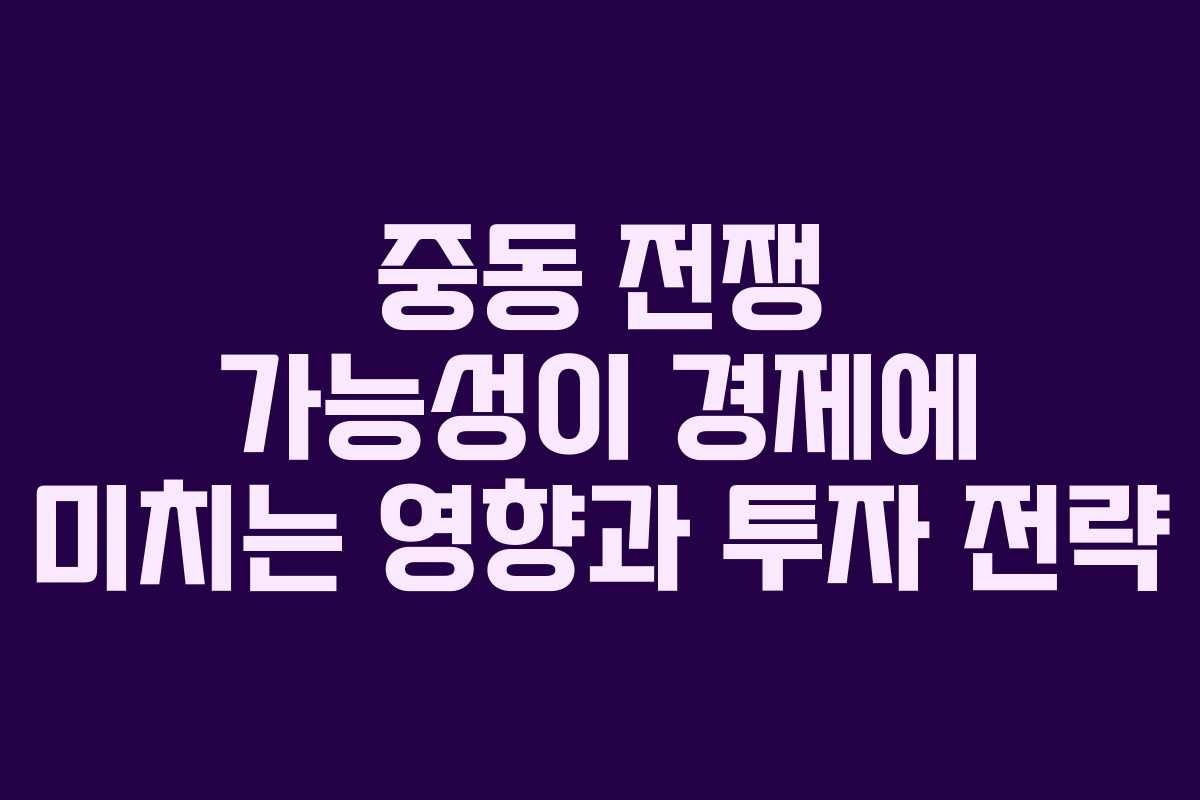 중동 전쟁 가능성이 경제에 미치는 영향과 투자 전략