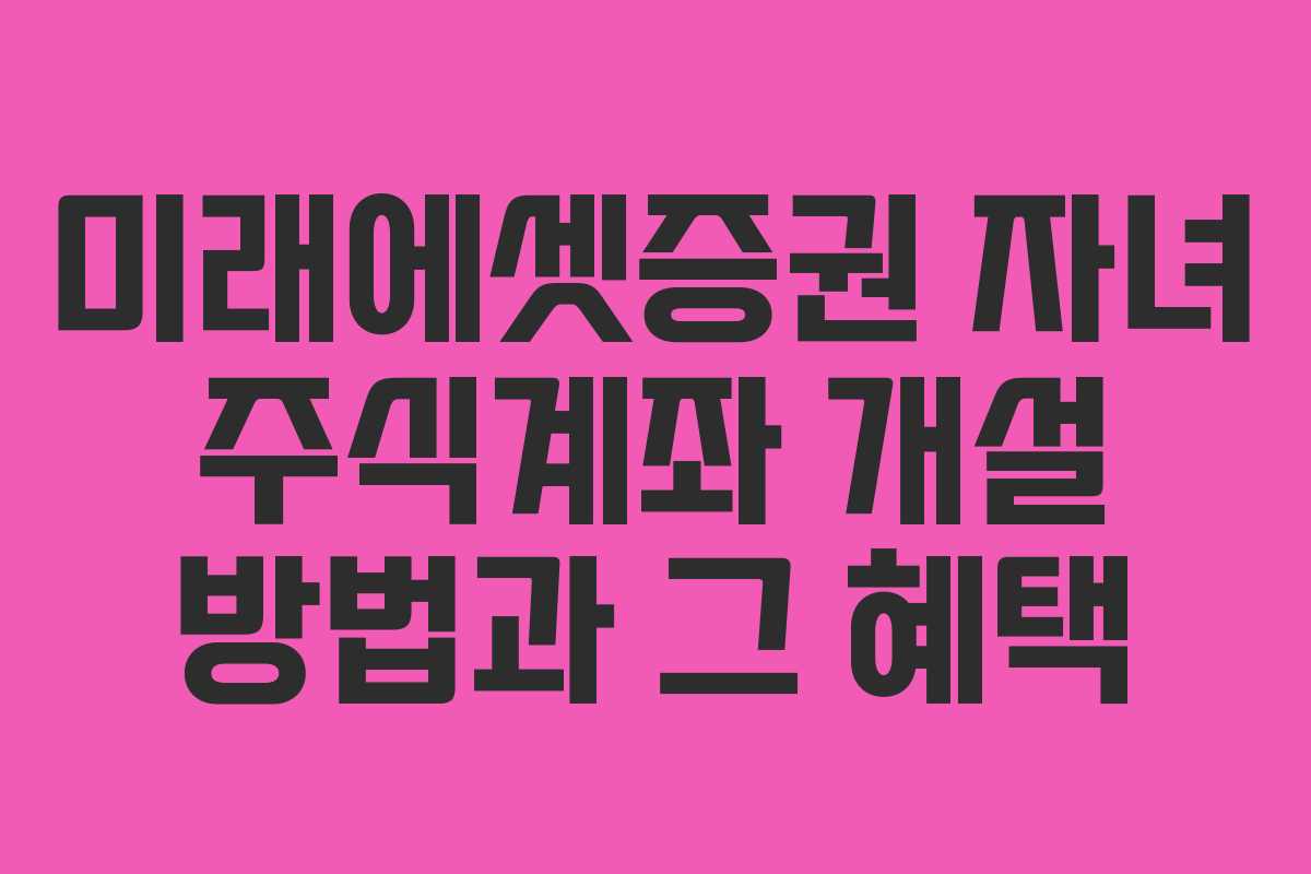 미래에셋증권 자녀 주식계좌 개설 방법과 그 혜택