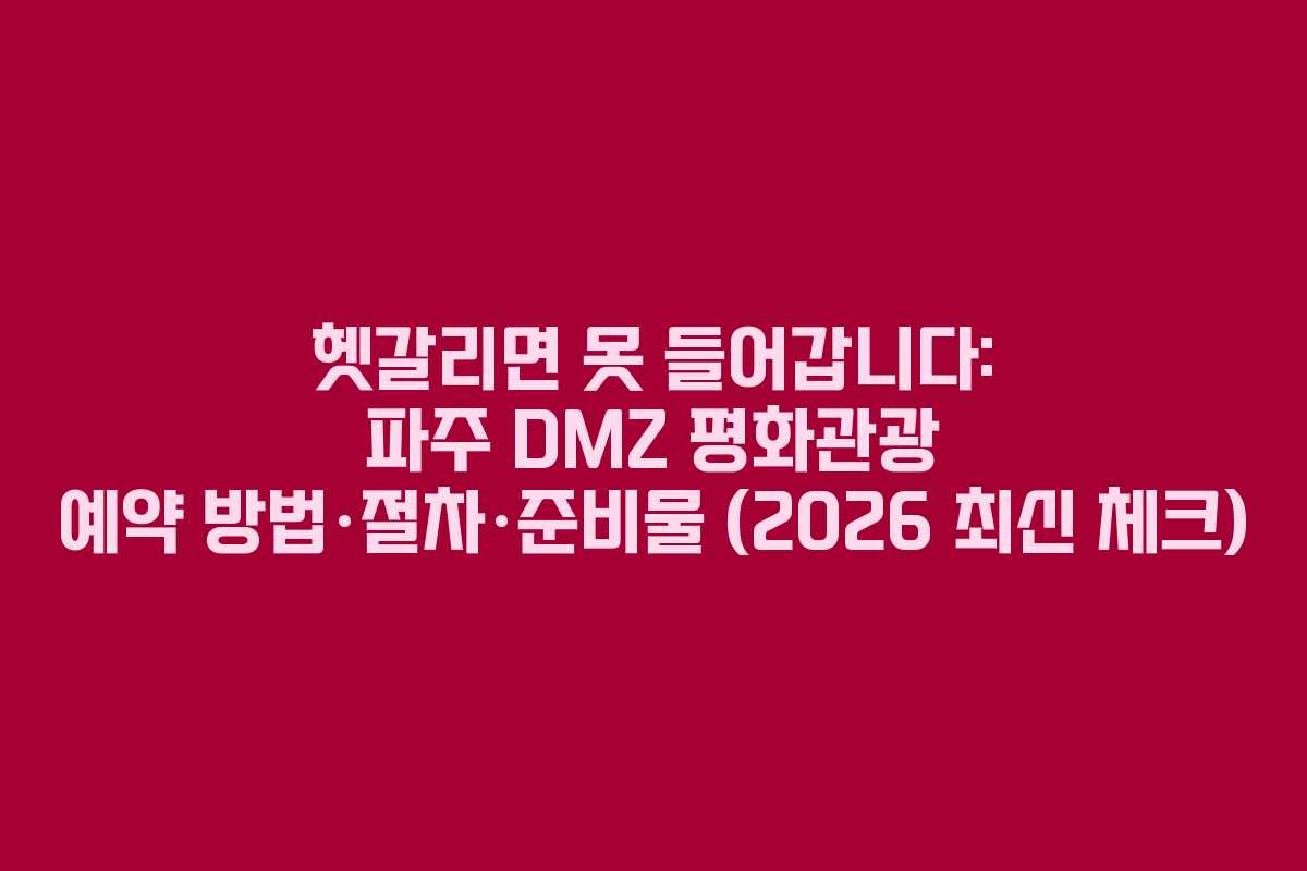 헷갈리면 못 들어갑니다: 파주 DMZ 평화관광 예약 방법·절차·준비물 (2026 최신 체크)