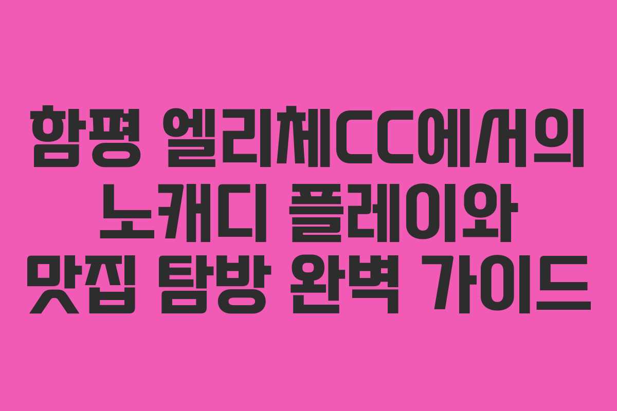 함평 엘리체CC에서의 노캐디 플레이와 맛집 탐방 완벽 가이드