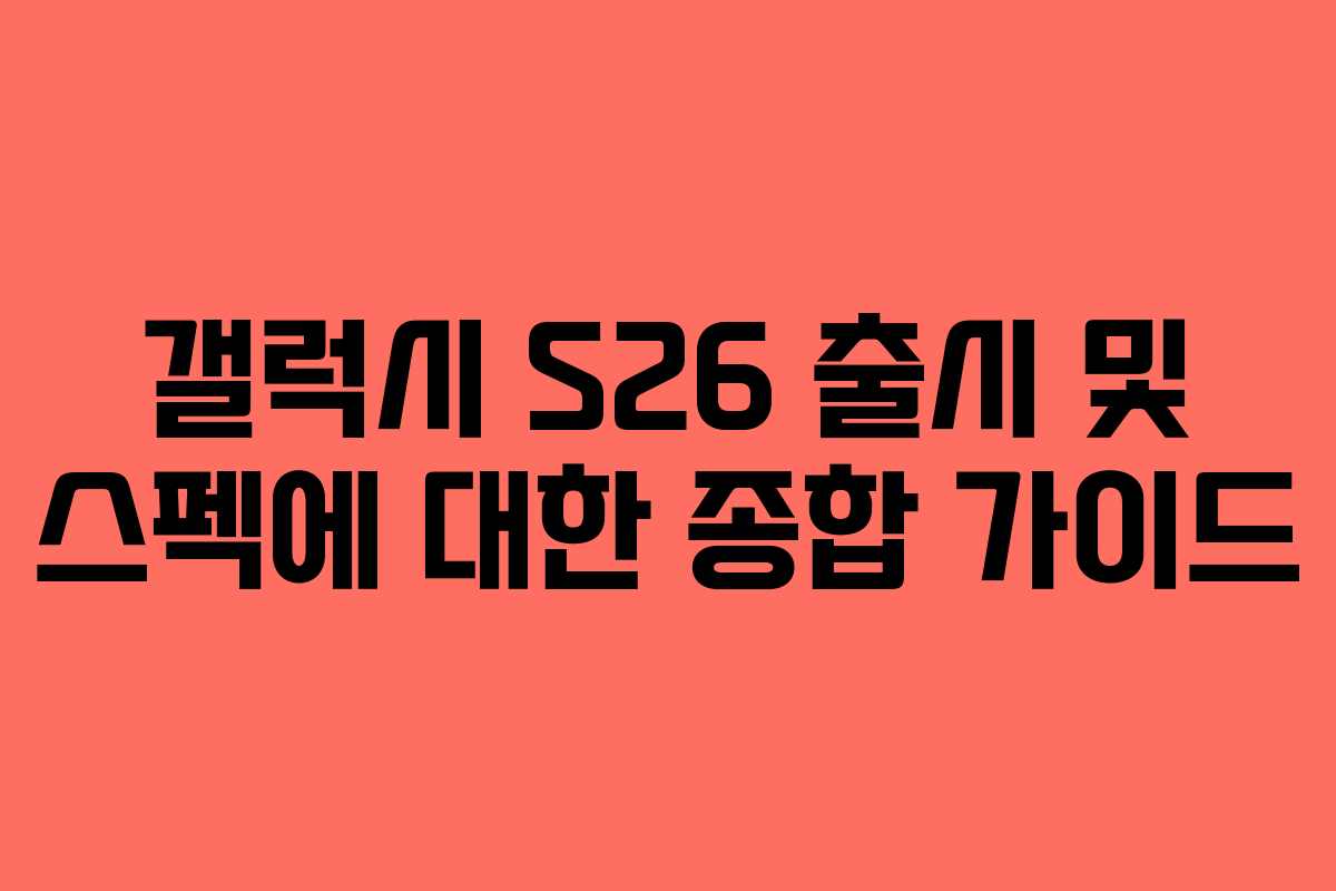 갤럭시 S26 출시 및 스펙에 대한 종합 가이드