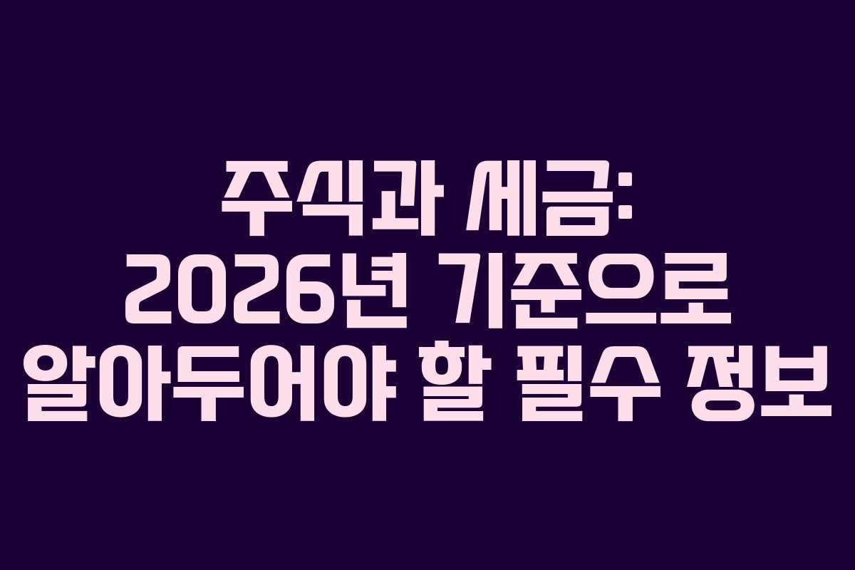 주식과 세금: 2026년 기준으로 알아두어야 할 필수 정보