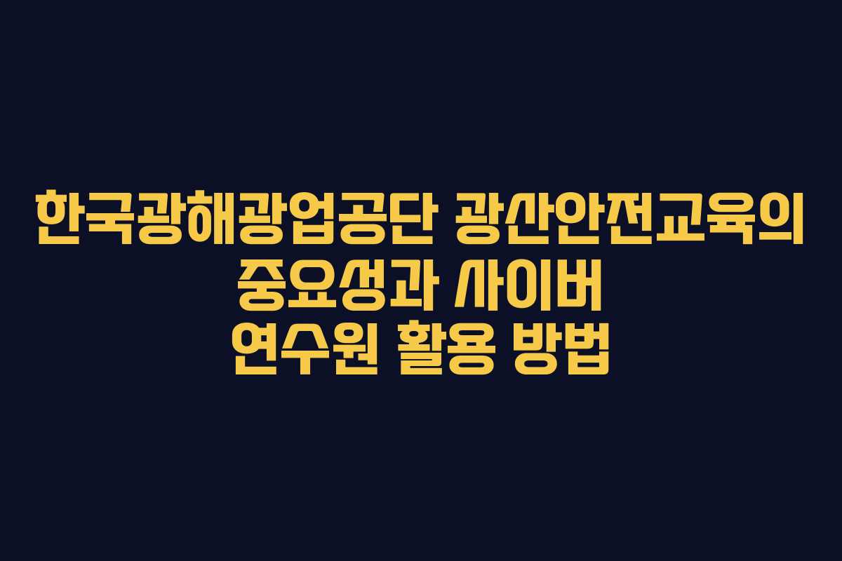 한국광해광업공단 광산안전교육의 중요성과 사이버 연수원 활용 방법