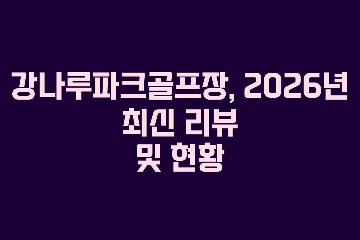 강나루파크골프장, 2026년 최신 리뷰 및 현황