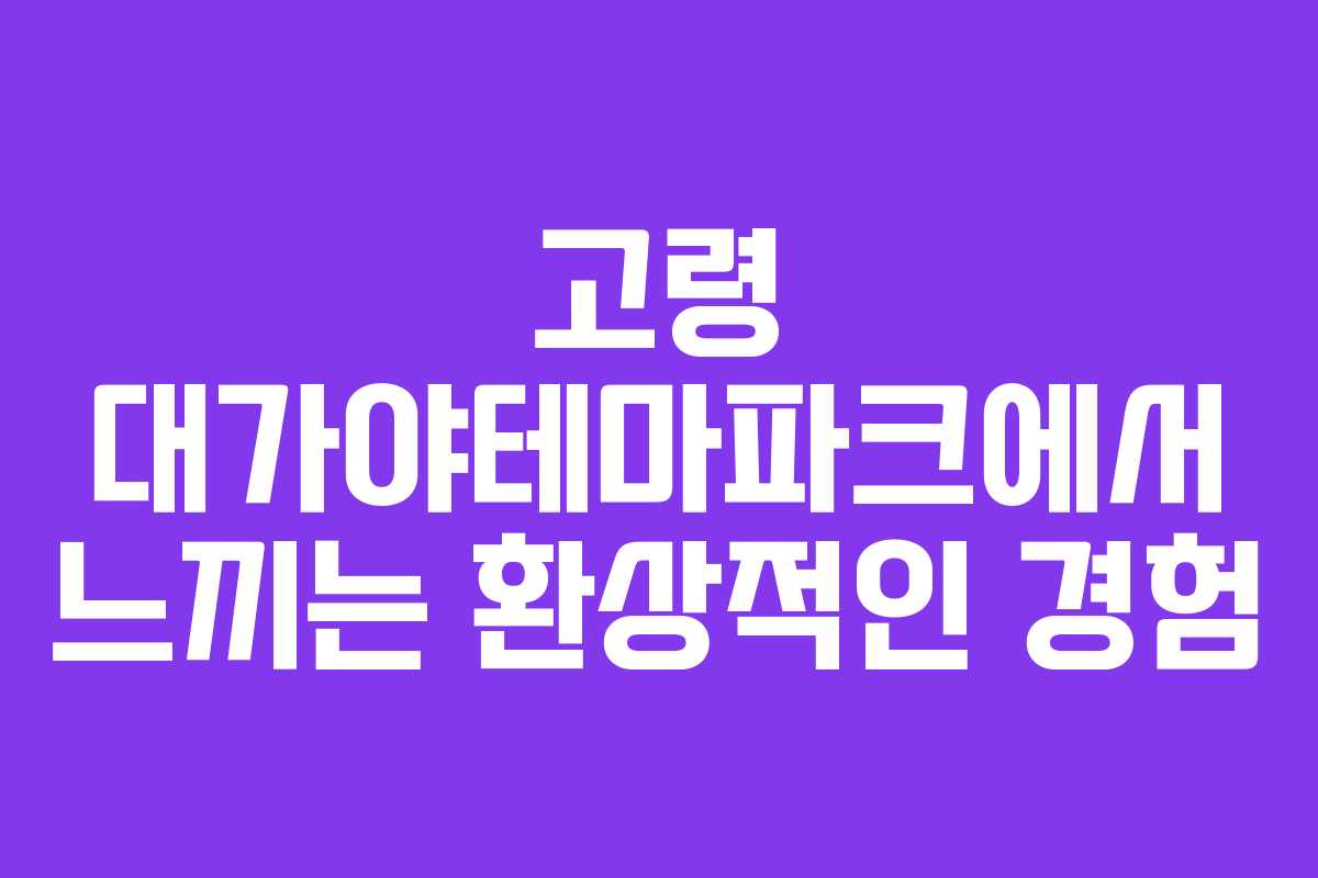 고령 대가야테마파크에서 느끼는 환상적인 경험
