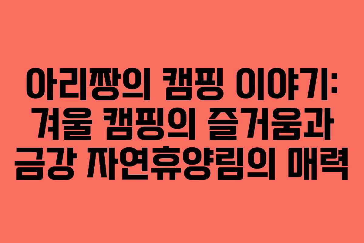 아리짱의 캠핑 이야기: 겨울 캠핑의 즐거움과 금강 자연휴양림의 매력