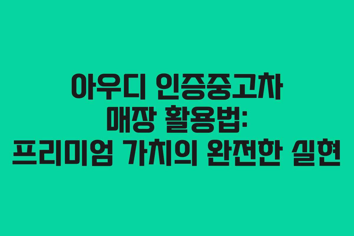 아우디 인증중고차 매장 활용법: 프리미엄 가치의 완전한 실현