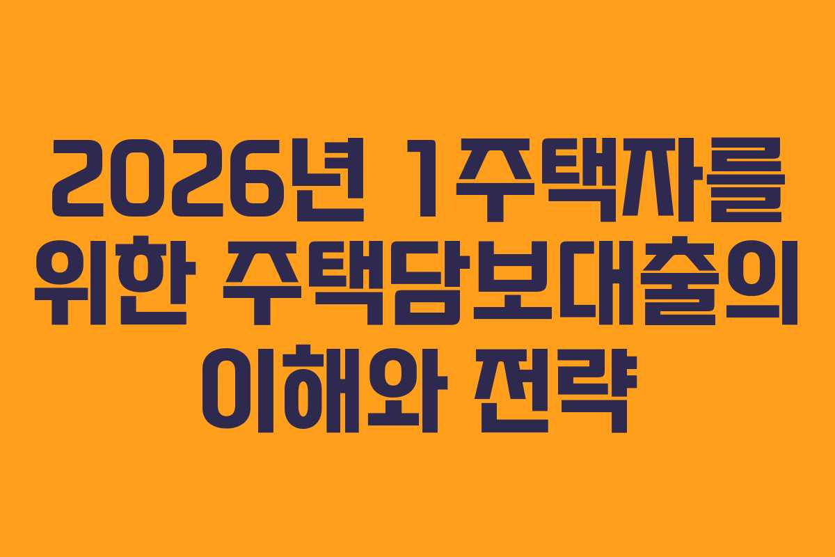 2026년 1주택자를 위한 주택담보대출의 이해와 전략