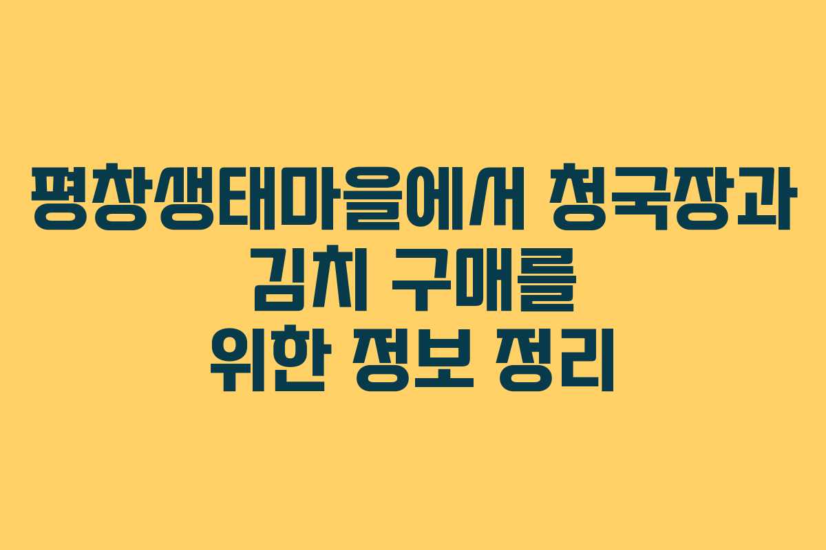 평창생태마을에서 청국장과 김치 구매를 위한 정보 정리