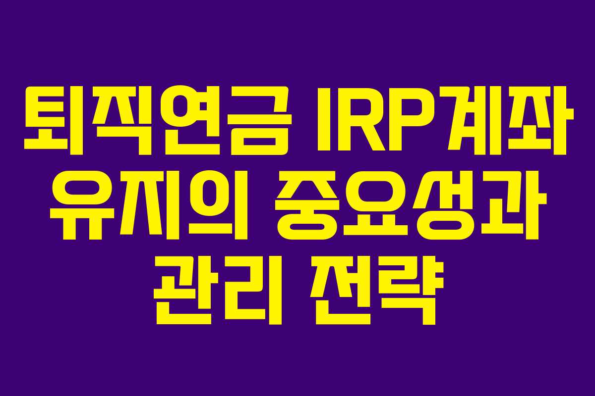 퇴직연금 IRP계좌 유지의 중요성과 관리 전략