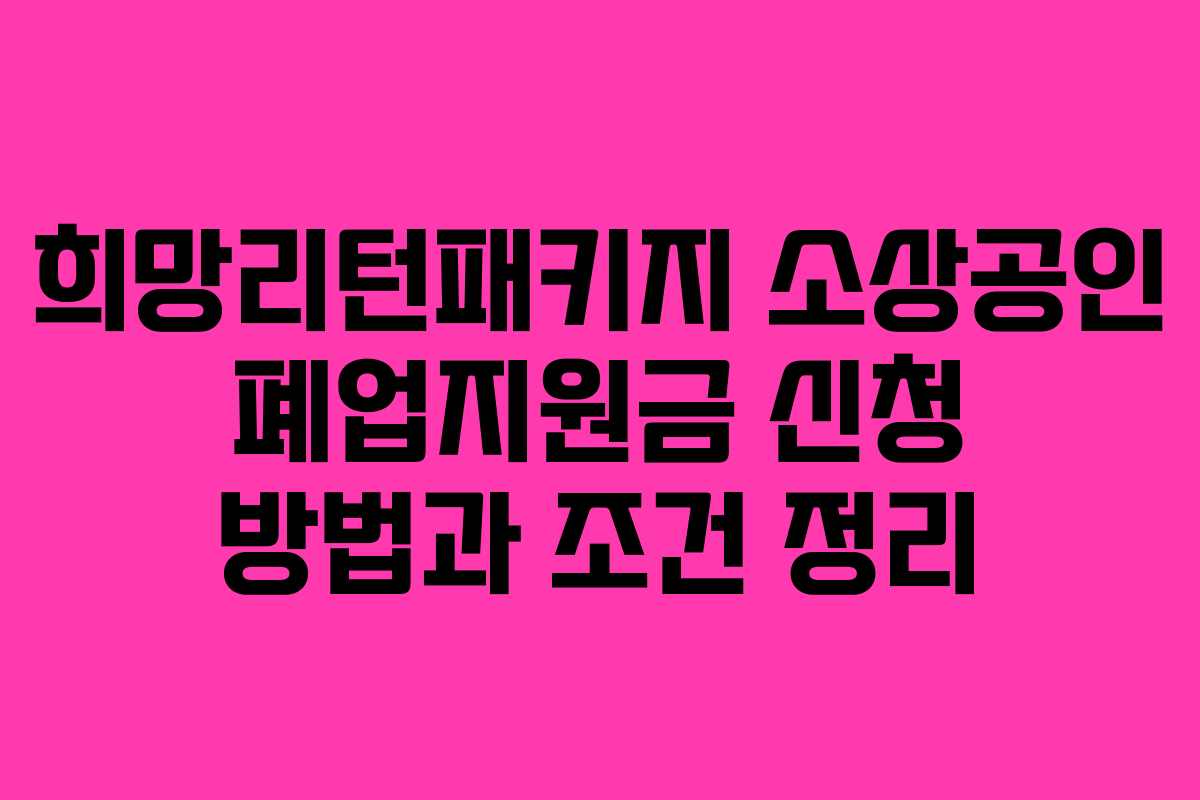 희망리턴패키지 소상공인 폐업지원금 신청 방법과 조건 정리