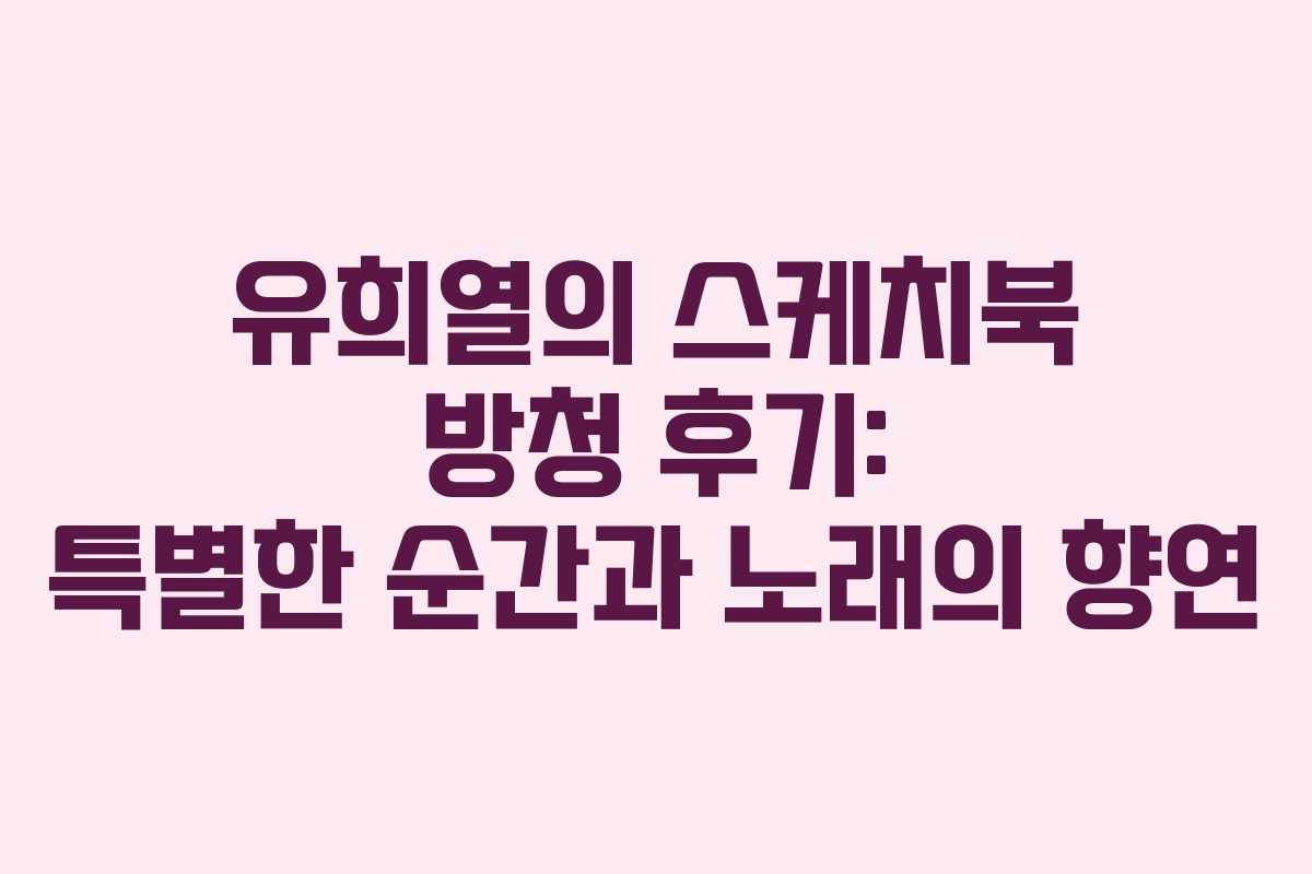 유희열의 스케치북 방청 후기: 특별한 순간과 노래의 향연