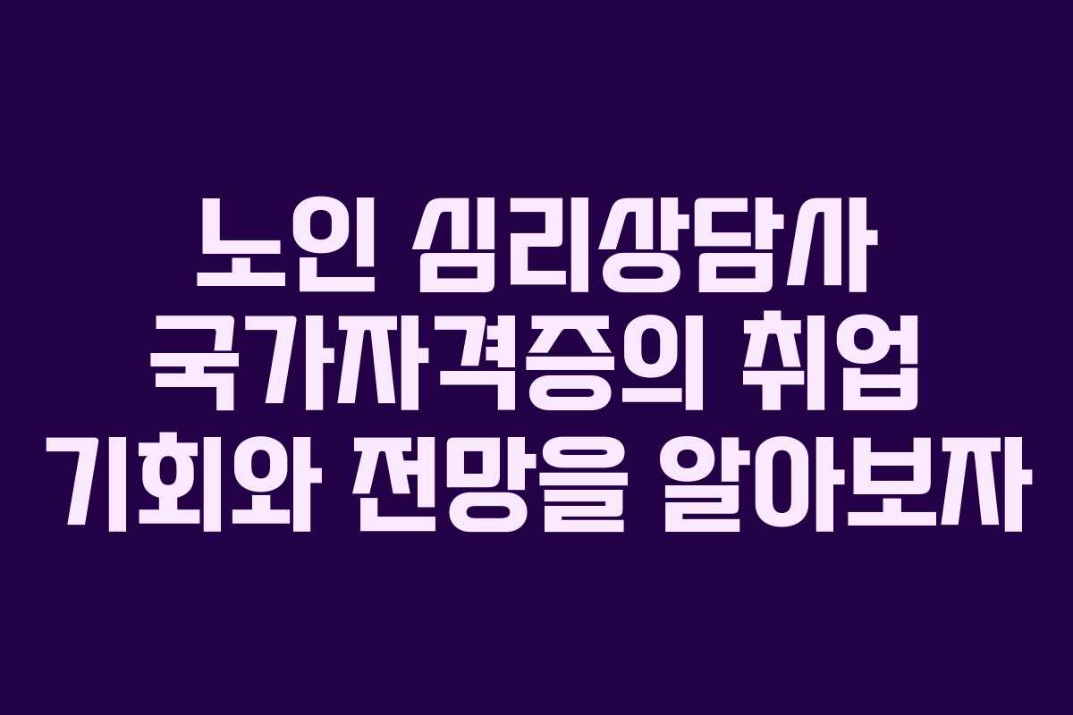 노인 심리상담사 국가자격증의 취업 기회와 전망을 알아보자