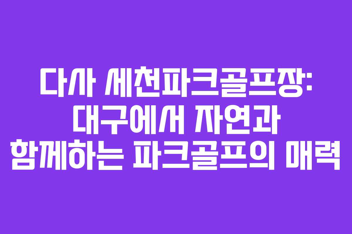다사 세천파크골프장: 대구에서 자연과 함께하는 파크골프의 매력