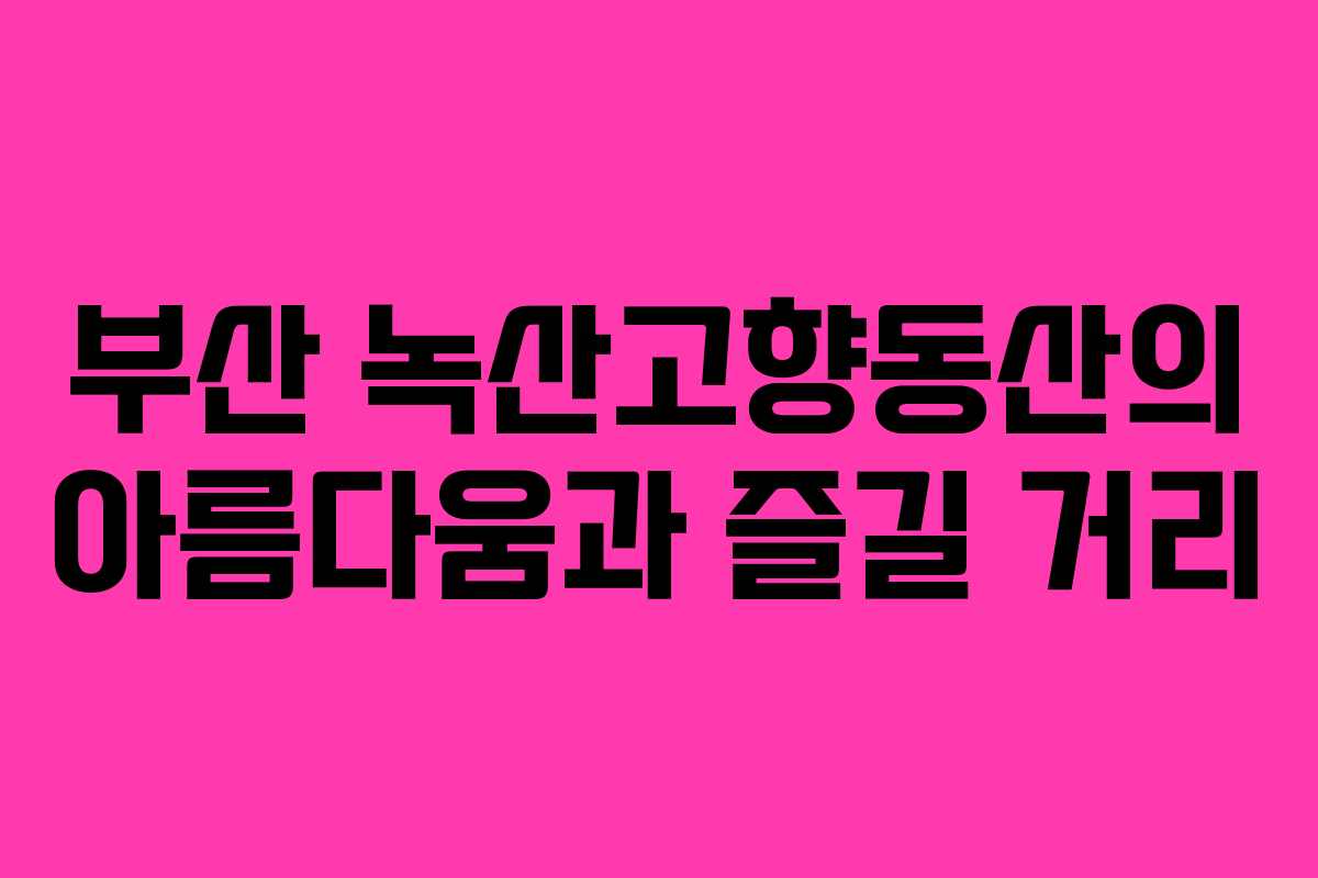 부산 녹산고향동산의 아름다움과 즐길 거리