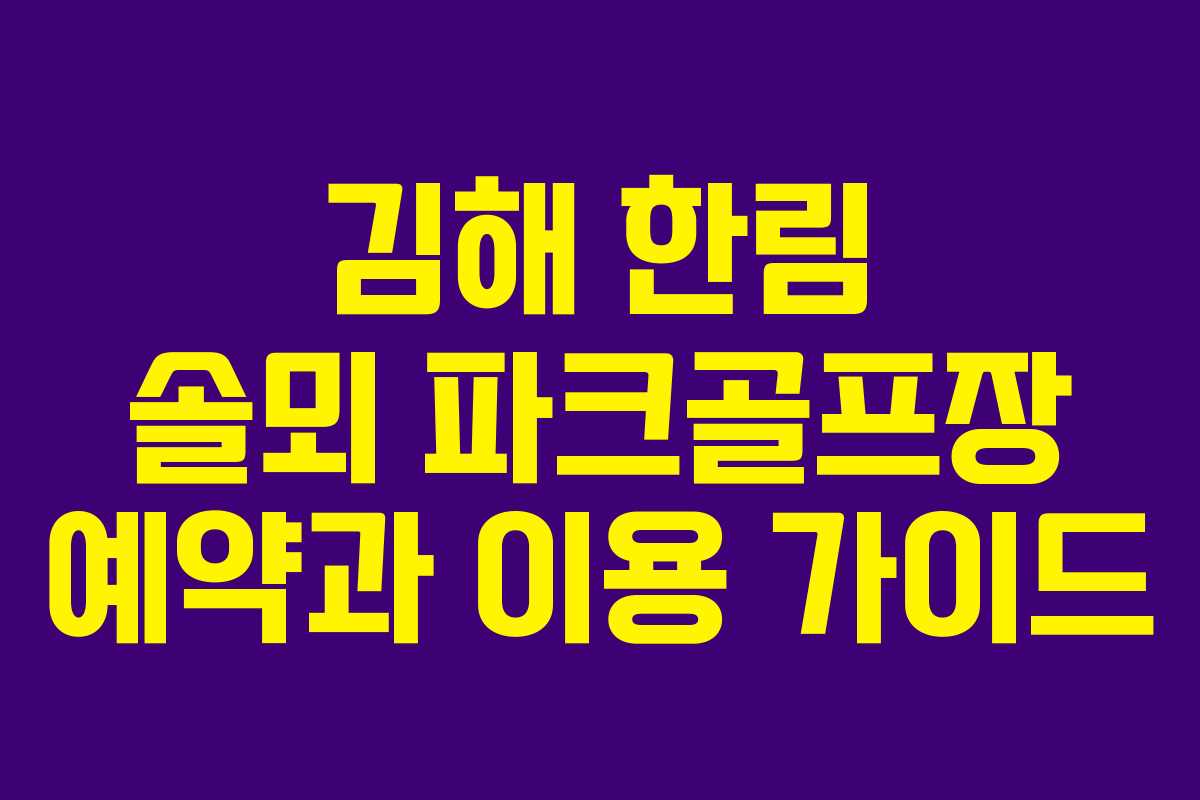 김해 한림 솔뫼 파크골프장 예약과 이용 가이드