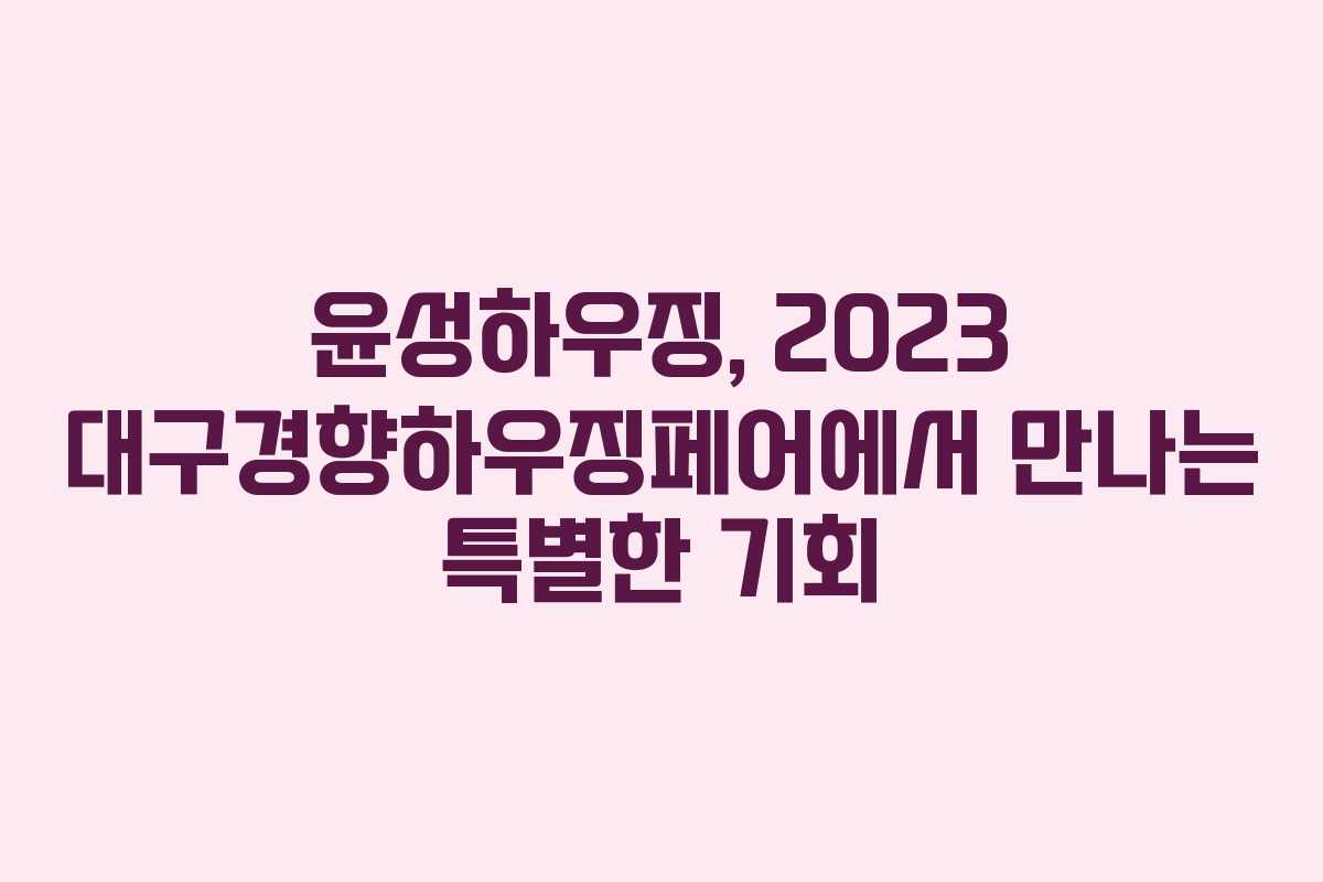 윤성하우징, 2023 대구경향하우징페어에서 만나는 특별한 기회