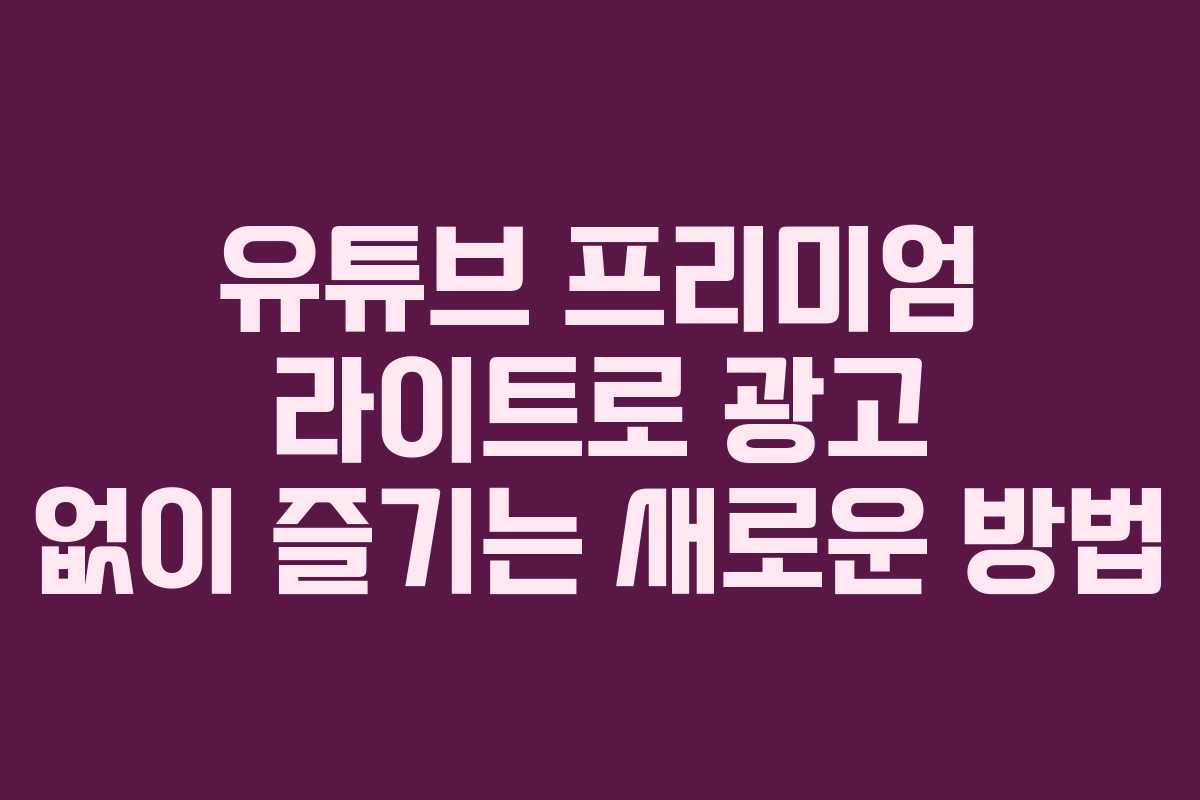 유튜브 프리미엄 라이트로 광고 없이 즐기는 새로운 방법