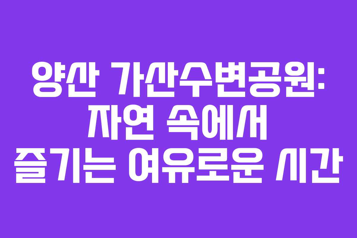 양산 가산수변공원: 자연 속에서 즐기는 여유로운 시간