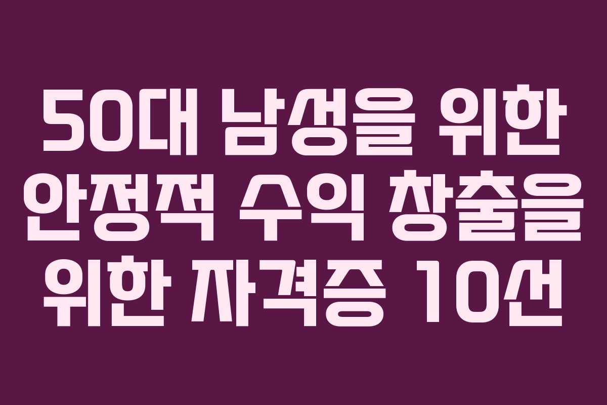 50대 남성을 위한 안정적 수익 창출을 위한 자격증 10선