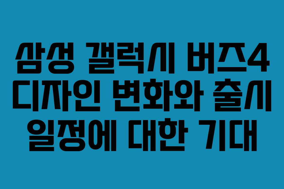 삼성 갤럭시 버즈4 디자인 변화와 출시 일정에 대한 기대