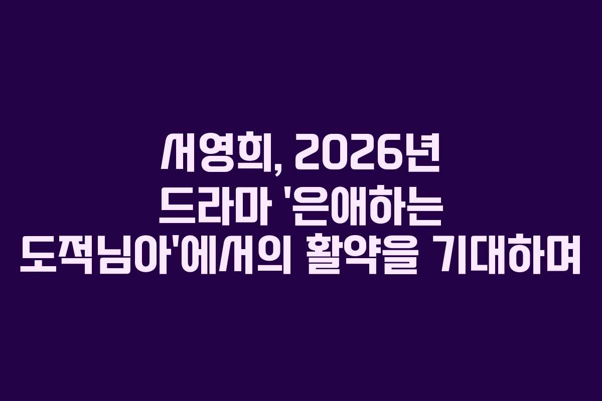 서영희, 2026년 드라마 ‘은애하는 도적님아’에서의 활약을 기대하며