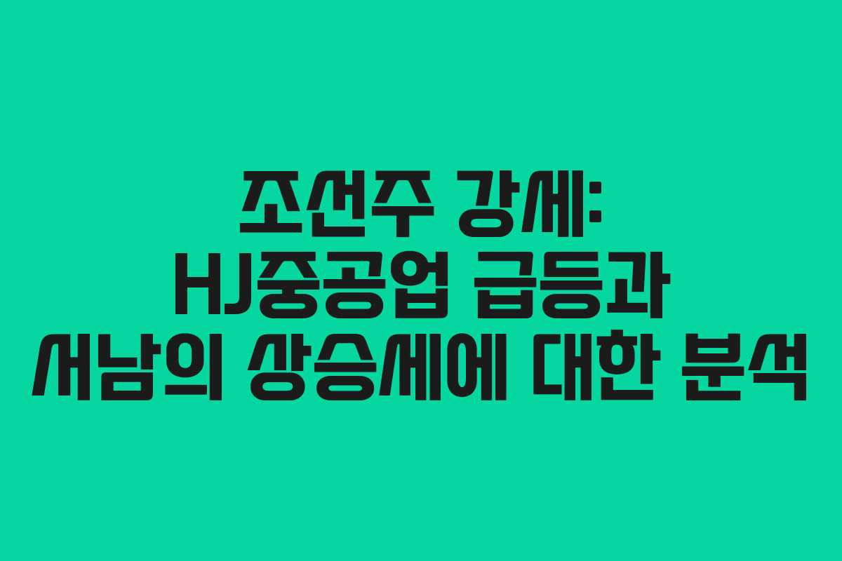 조선주 강세: HJ중공업 급등과 서남의 상승세에 대한 분석