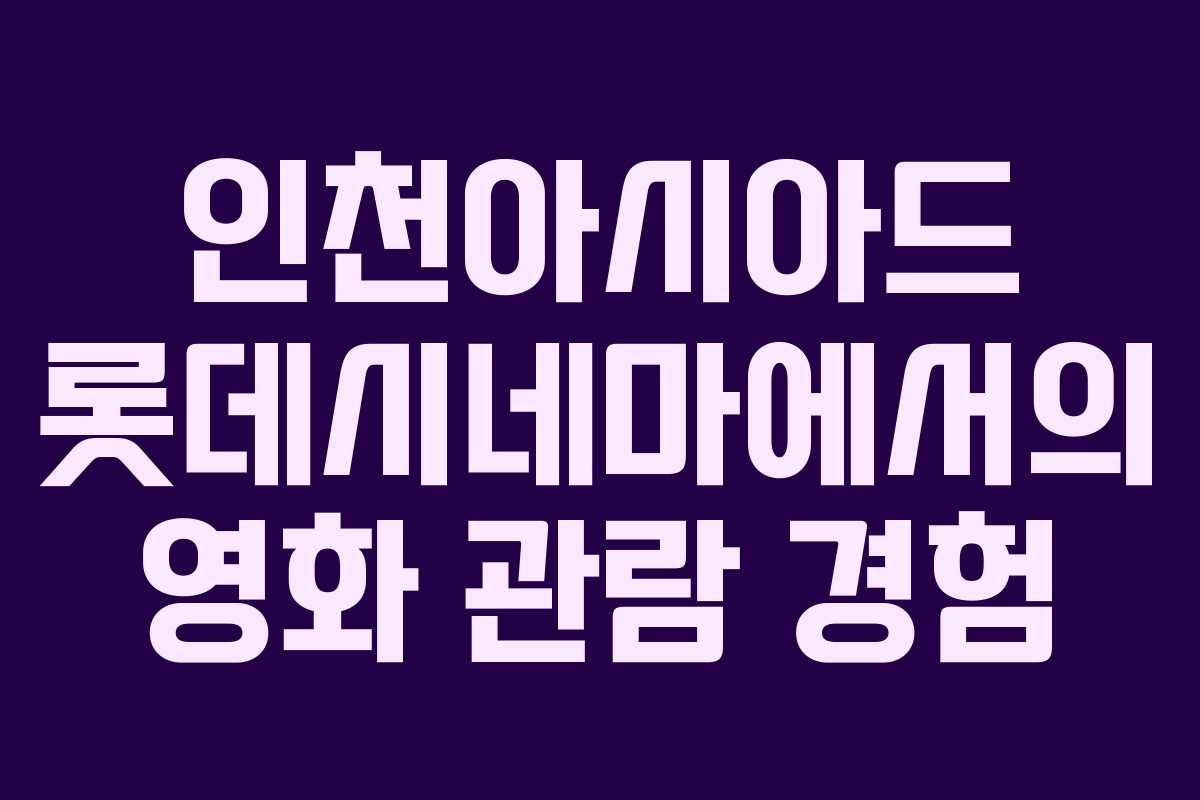 인천아시아드 롯데시네마에서의 영화 관람 경험