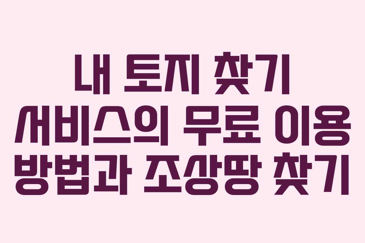 내 토지 찾기 서비스의 무료 이용 방법과 조상땅 찾기