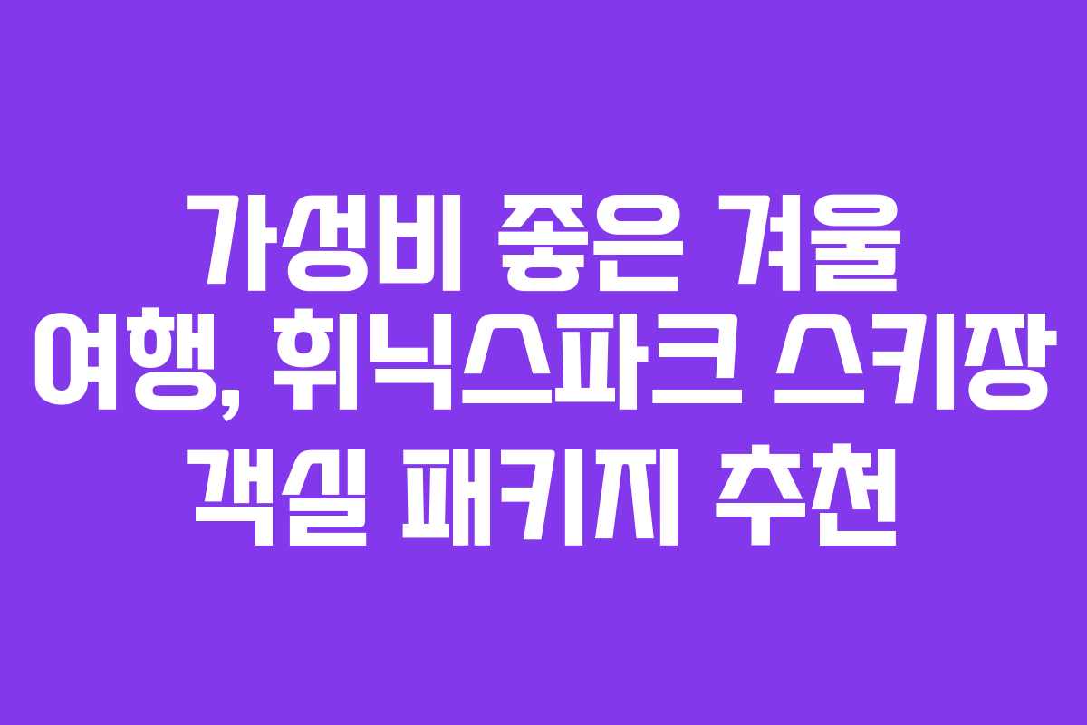 가성비 좋은 겨울 여행, 휘닉스파크 스키장 객실 패키지 추천