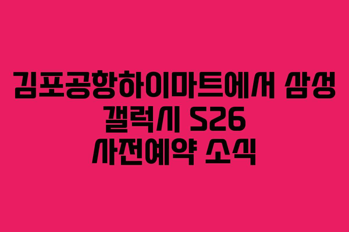 김포공항하이마트에서 삼성 갤럭시 S26 사전예약 소식